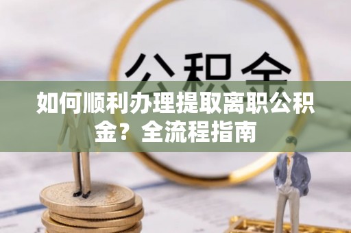 兰陵如何顺利办理提取离职公积金？全流程指南